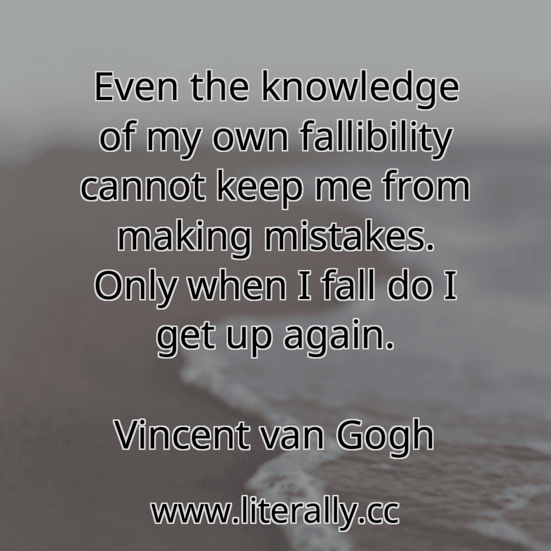 Even the knowledge of my own fallibility cannot keep me from making mistakes. Only when I fall do I get up again.
Vincent van Gogh
