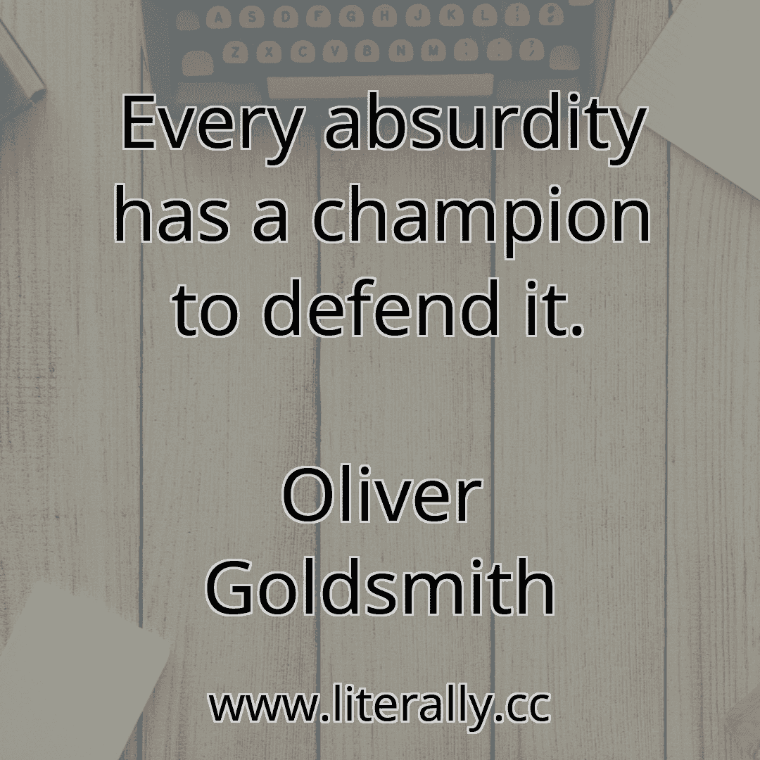 Every absurdity has a champion to defend it.
Oliver Goldsmith
