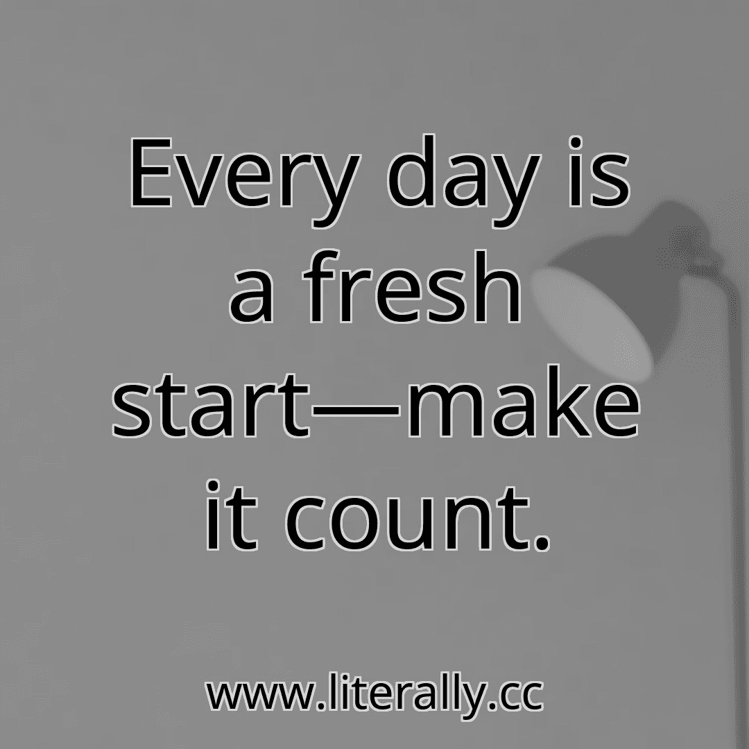 Every day is a fresh start—make it count.
