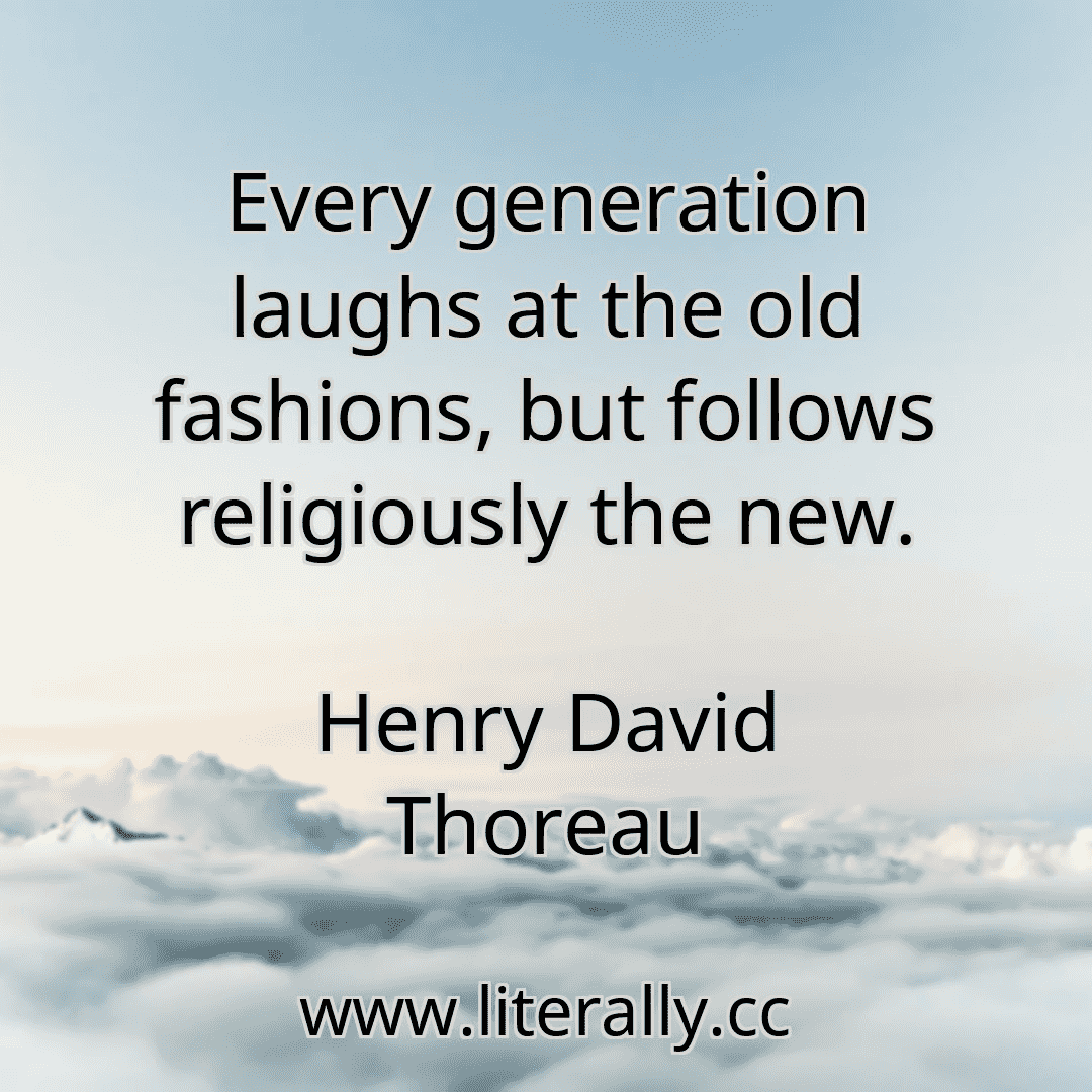 Every generation laughs at the old fashions, but follows religiously the new.
Henry David Thoreau
