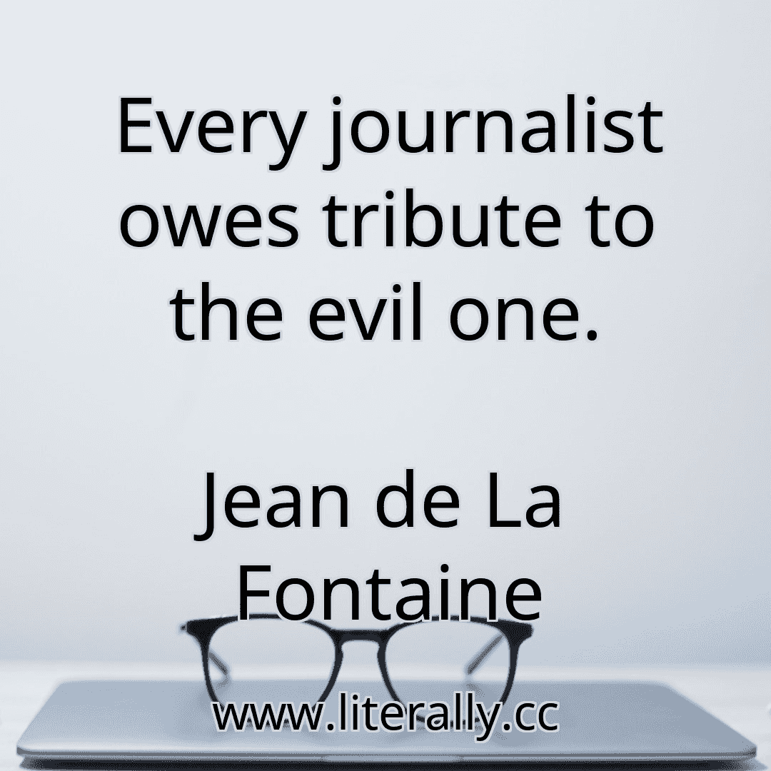 Every journalist owes tribute to the evil one.
Jean de La Fontaine
