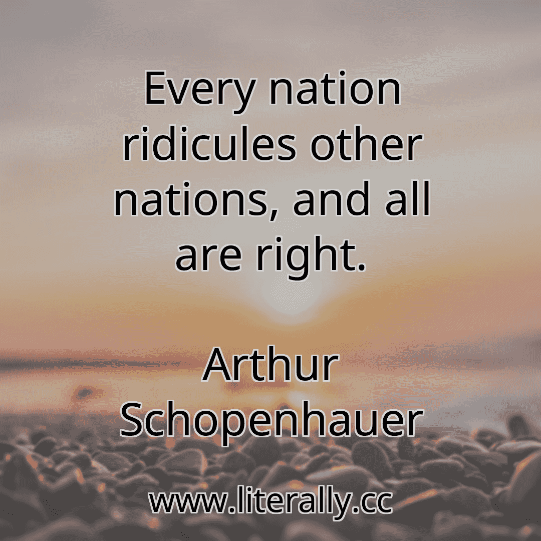 Every nation ridicules other nations, and all are right.
Arthur Schopenhauer

