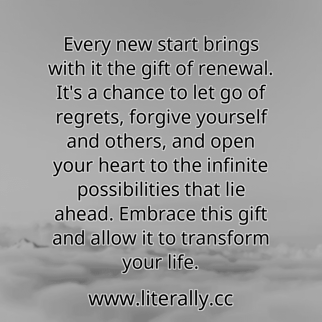 Every new start brings with it the gift of renewal. It's a chance to let go of regrets, forgive yourself and others, and open your heart to the infinite possibilities that lie ahead. Embrace this gift and allow it to transform your life.
