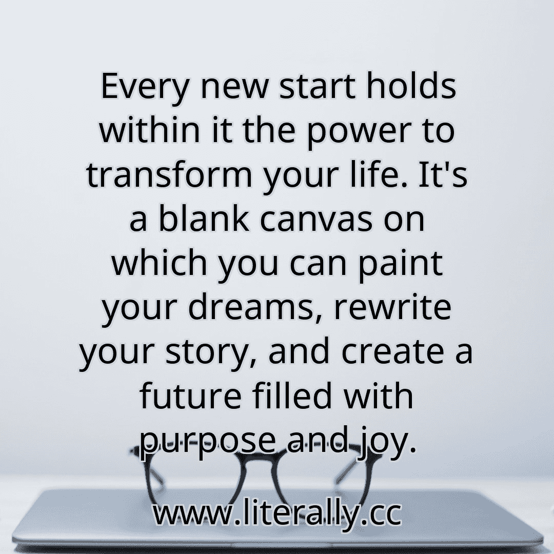 Every new start holds within it the power to transform your life. It's a blank canvas on which you can paint your dreams, rewrite your story, and create a future filled with purpose and joy.
