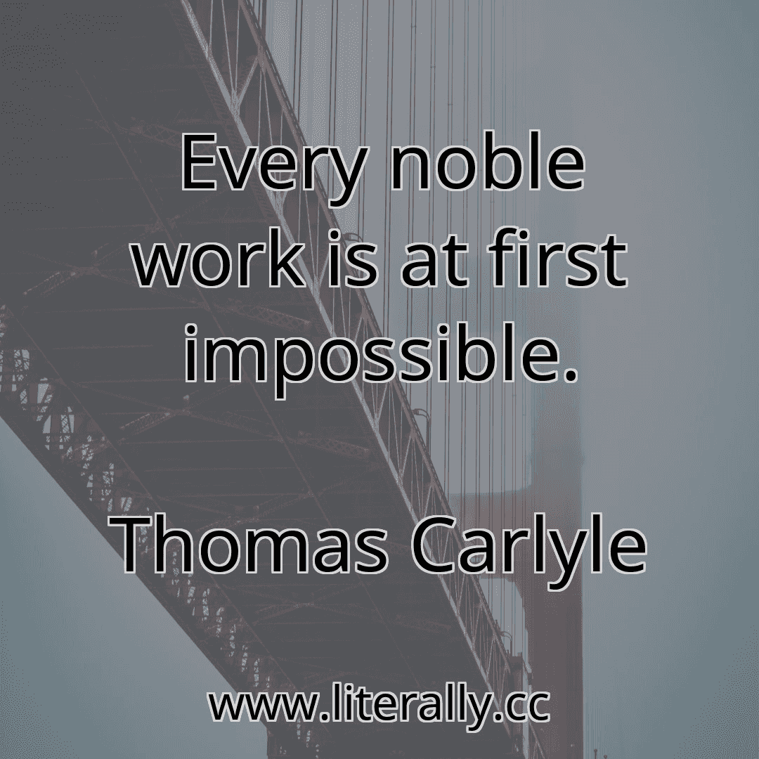 Every noble work is at first impossible.
Thomas Carlyle
