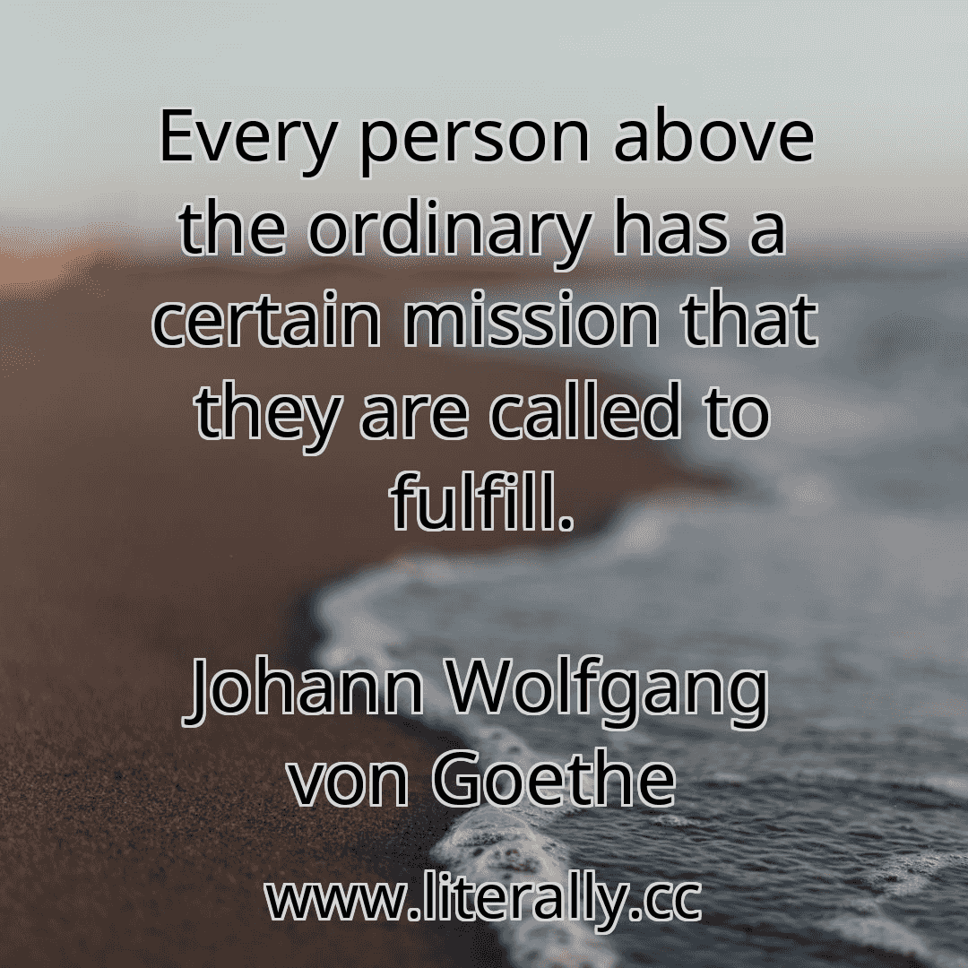 Every person above the ordinary has a certain mission that they are called to fulfill.
Johann Wolfgang von Goethe
