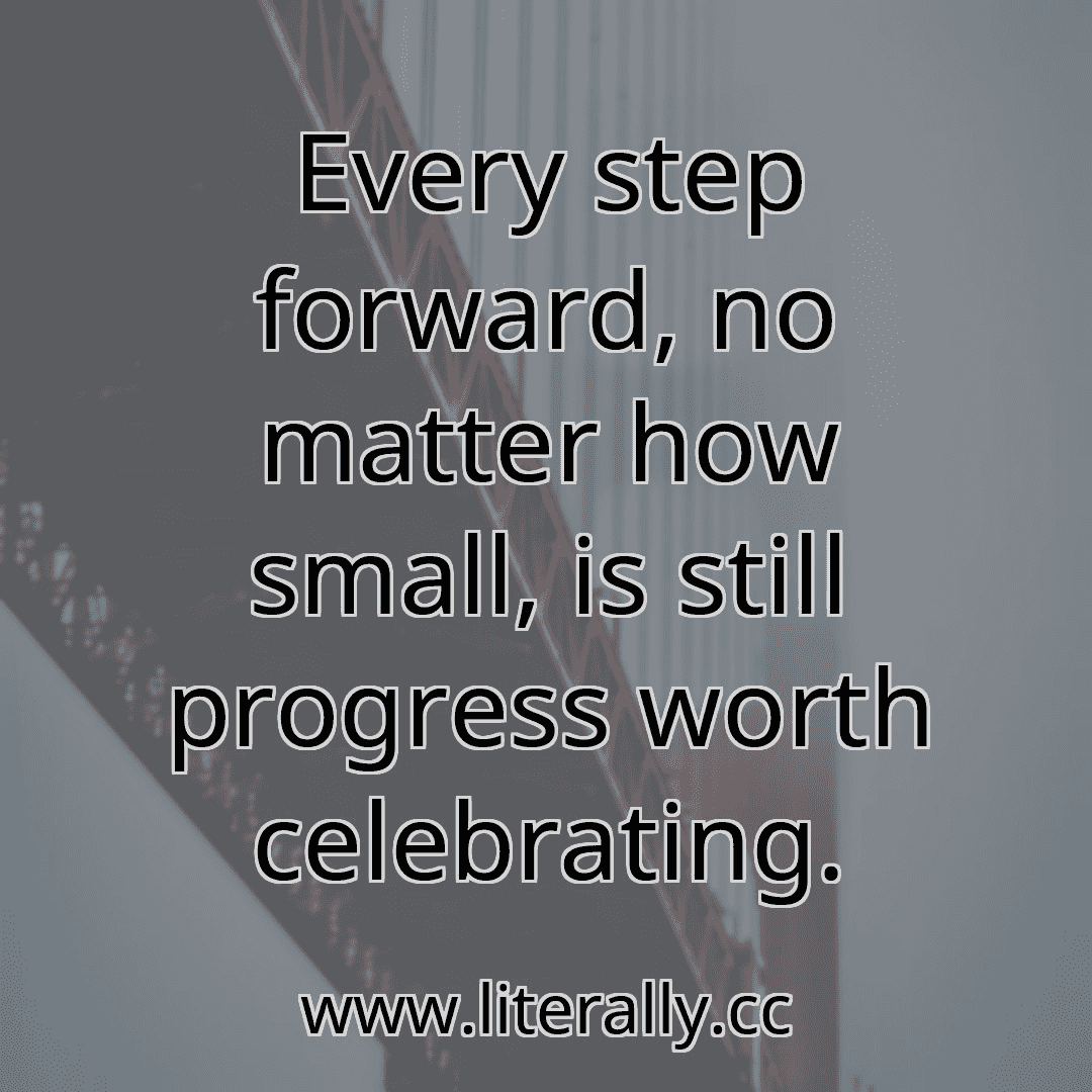 Every step forward, no matter how small, is still progress worth celebrating.
