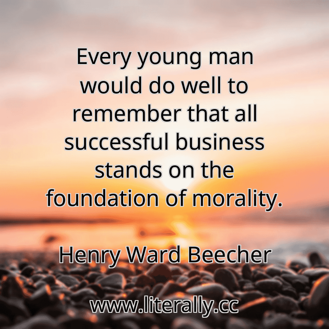 Every young man would do well to remember that all successful business stands on the foundation of morality.
Henry Ward Beecher
