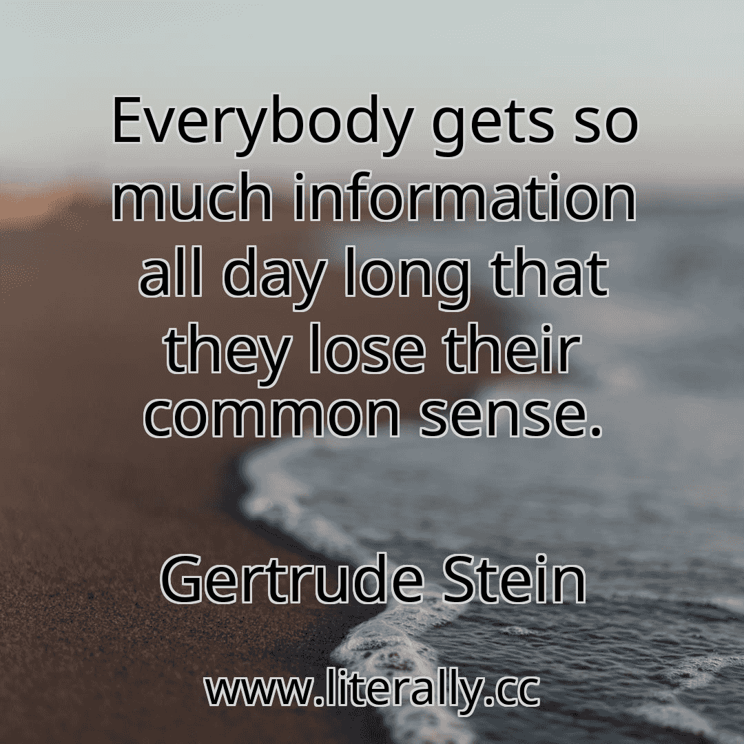 Everybody gets so much information all day long that they lose their common sense.
Gertrude Stein
