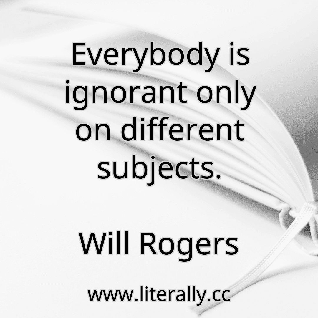 Everybody is ignorant only on different subjects.
Will Rogers
