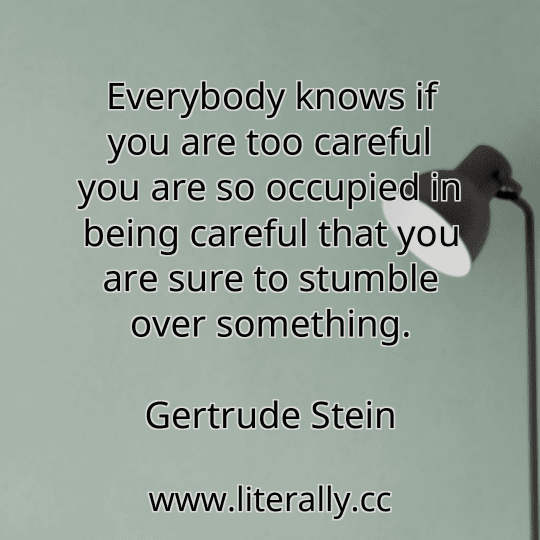 Everybody knows if you are too careful you are so occupied in being careful that you are sure to stumble over something.
Gertrude Stein
