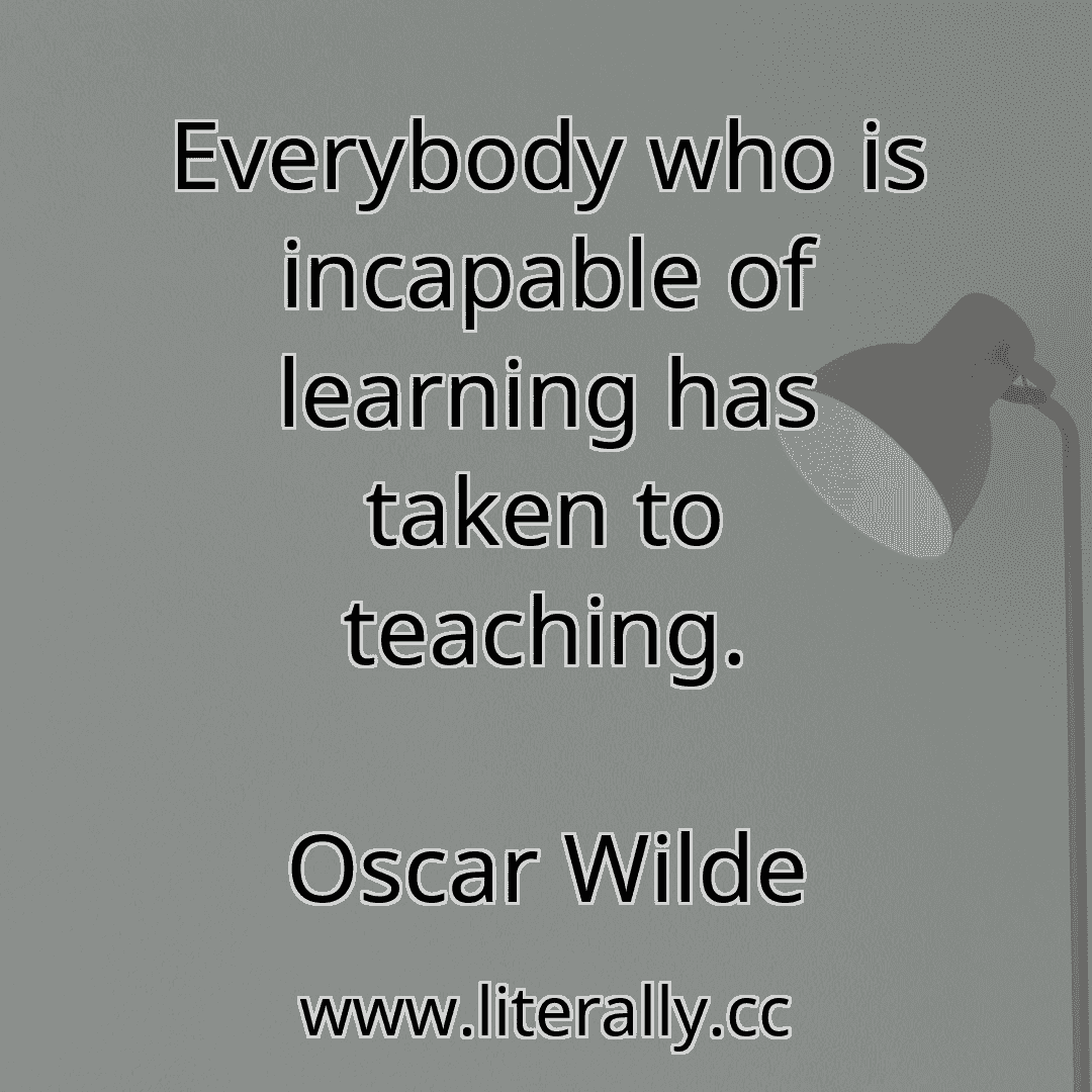 Everybody who is incapable of learning has taken to teaching.
Oscar Wilde
