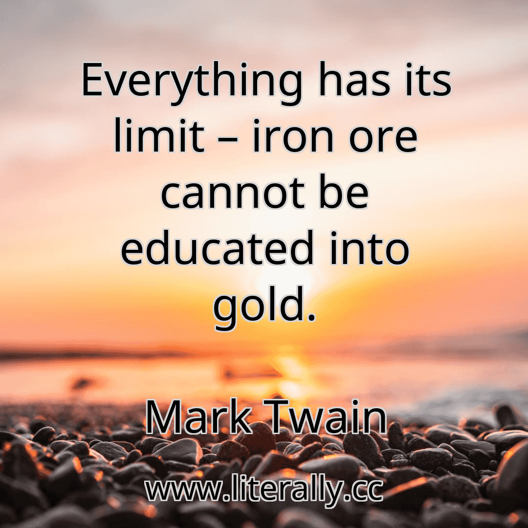 Everything has its limit – iron ore cannot be educated into gold.
Mark Twain
