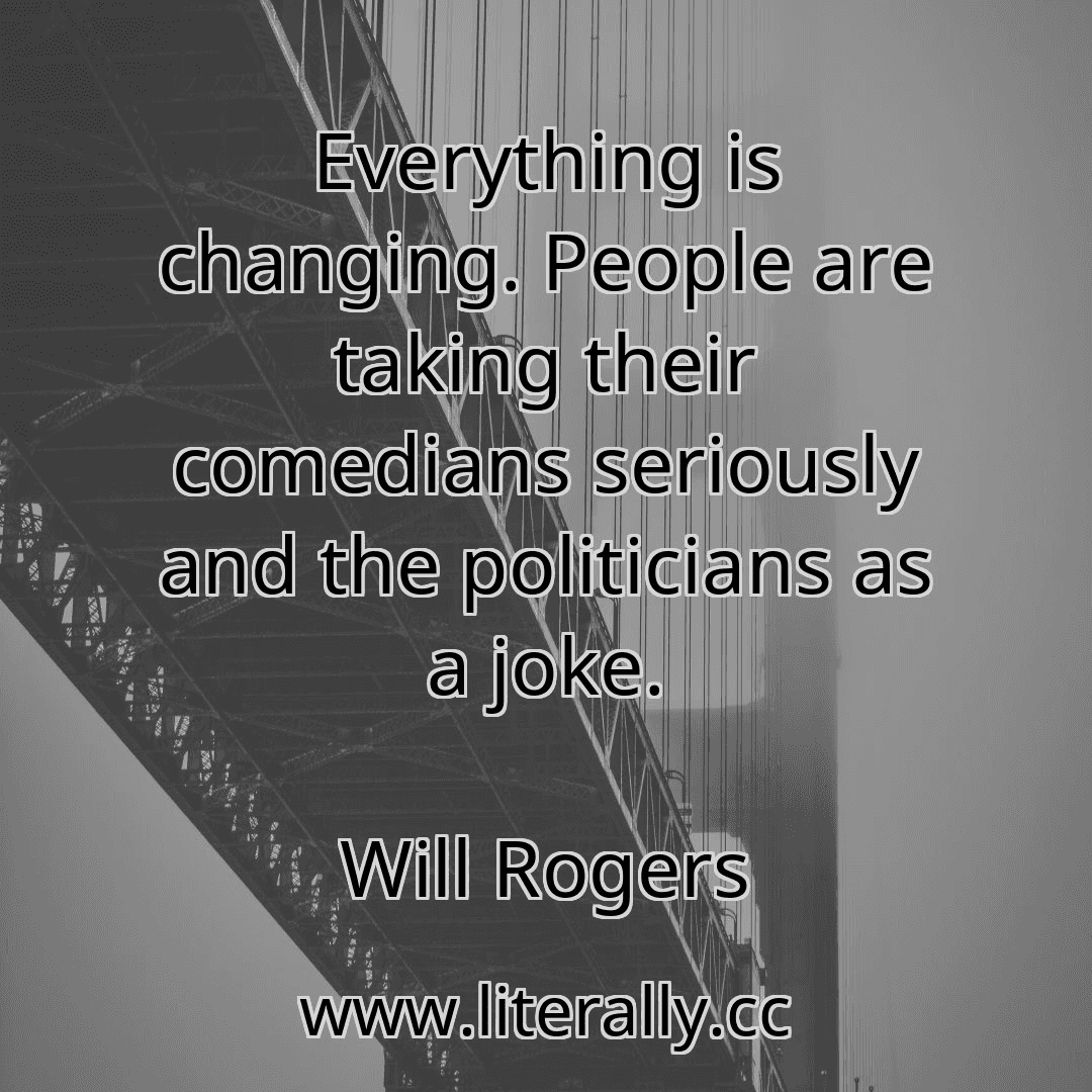 Everything is changing. People are taking their comedians seriously and the politicians as a joke.
Will Rogers
