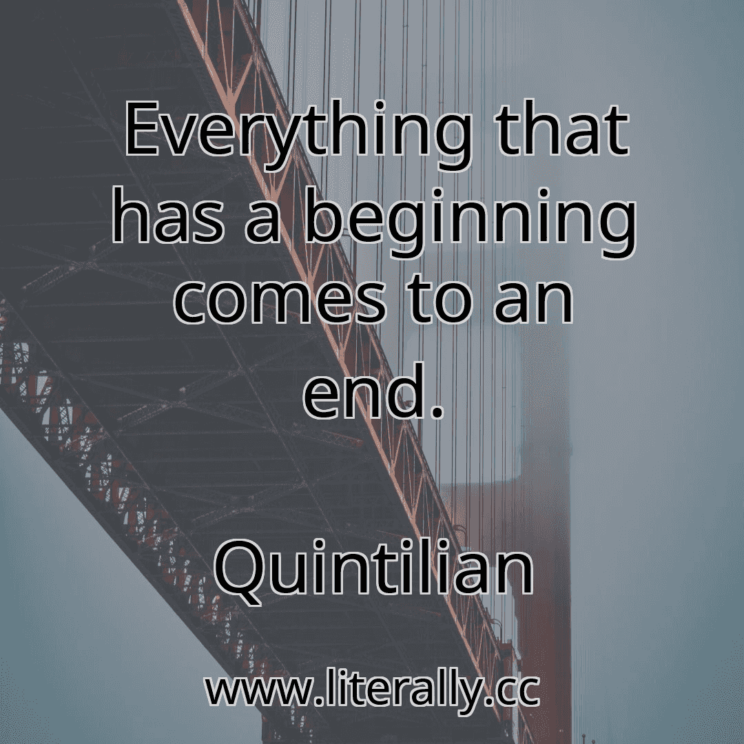 Everything that has a beginning comes to an end.
Quintilian
