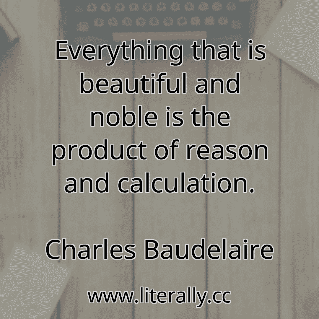 Everything that is beautiful and noble is the product of reason and calculation.
Charles Baudelaire
