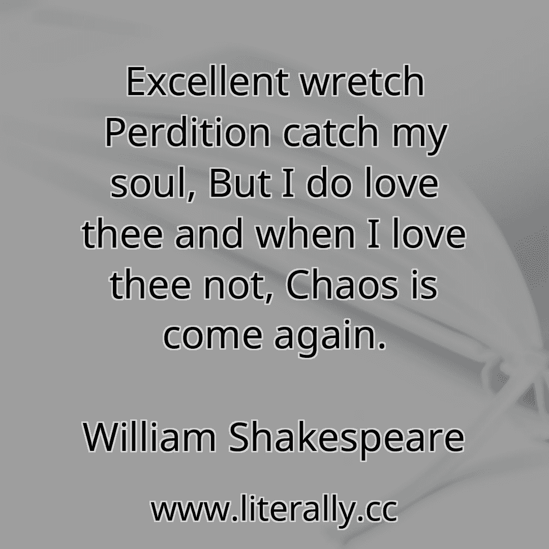 Excellent wretch Perdition catch my soul, But I do love thee and when I love thee not, Chaos is come again.
William Shakespeare
