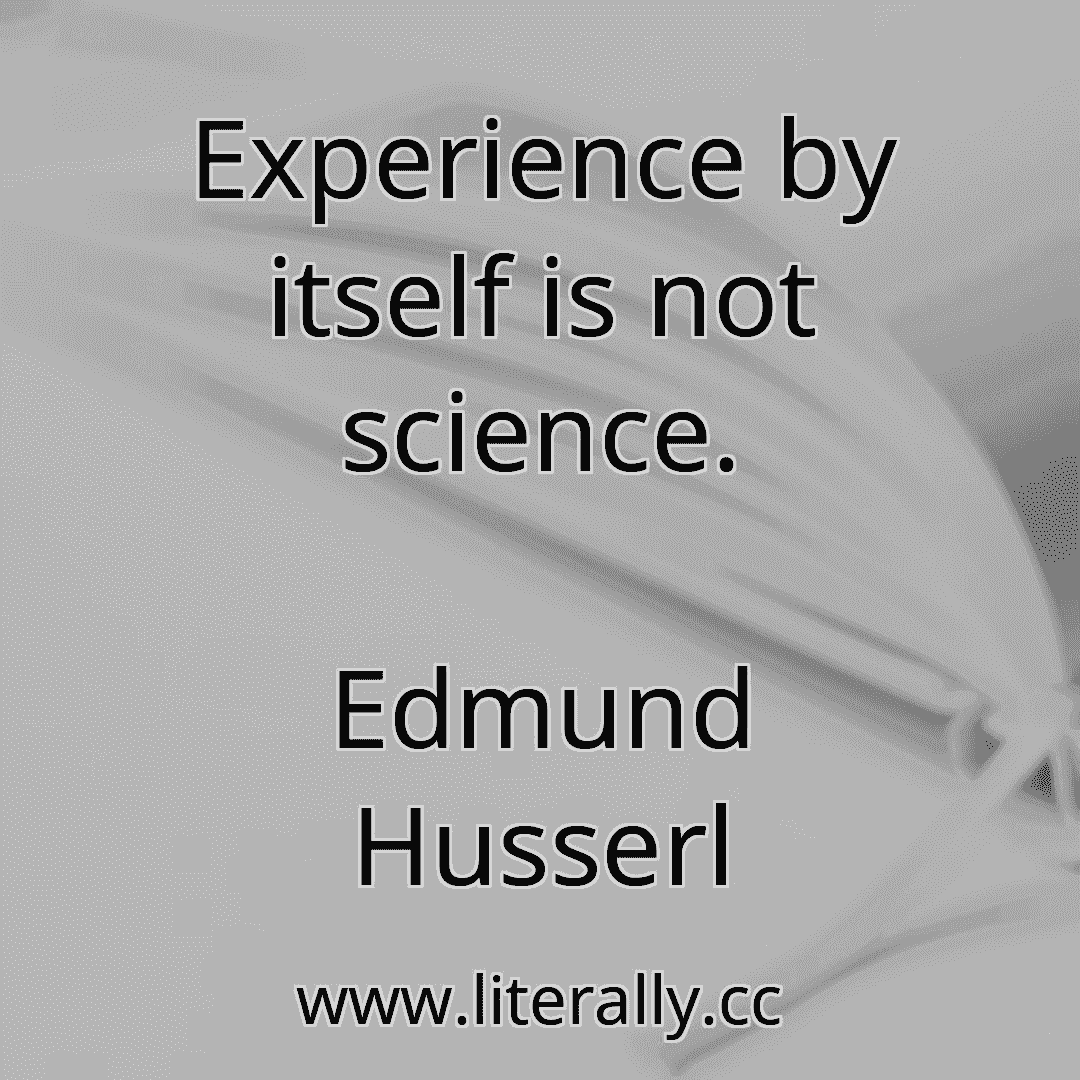 Experience by itself is not science.
Edmund Husserl
