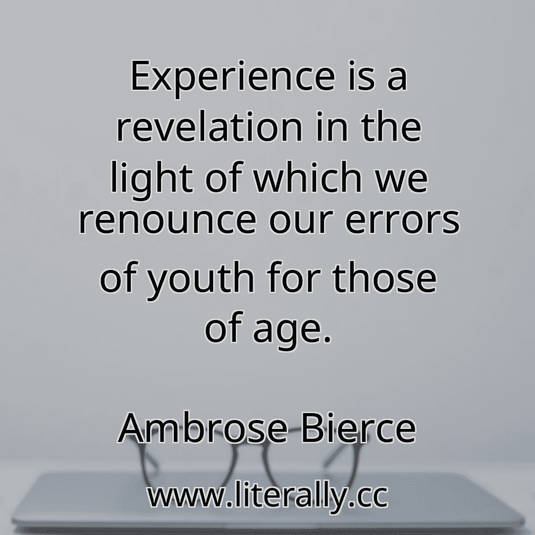 Experience is a revelation in the light of which we renounce our errors of youth for those of age.
Ambrose Bierce
