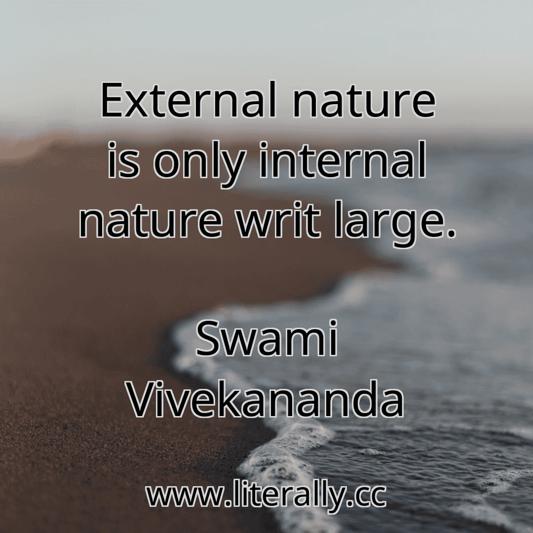 External nature is only internal nature writ large.
Swami Vivekananda
