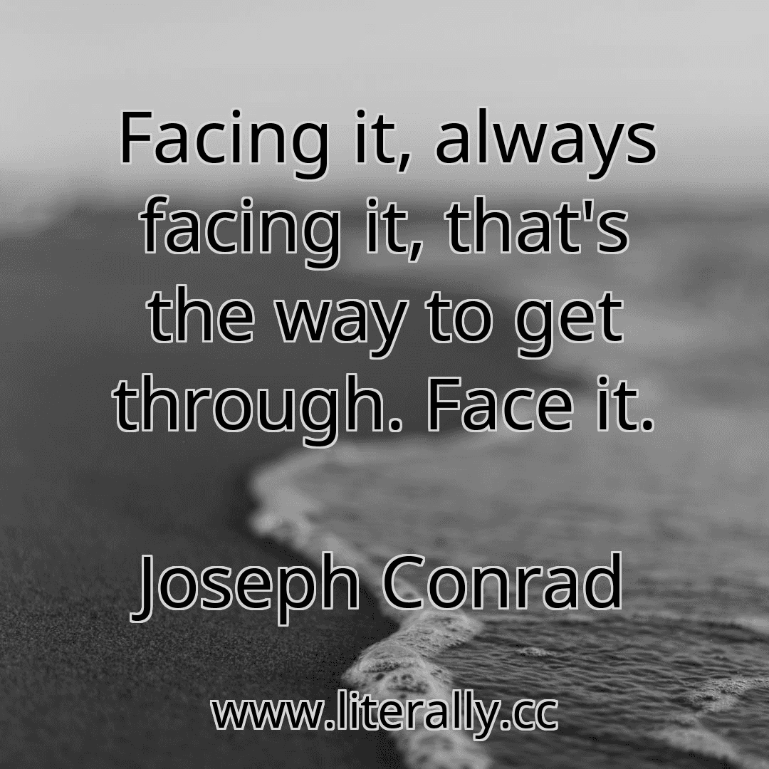 Facing it, always facing it, that's the way to get through. Face it.
Joseph Conrad
