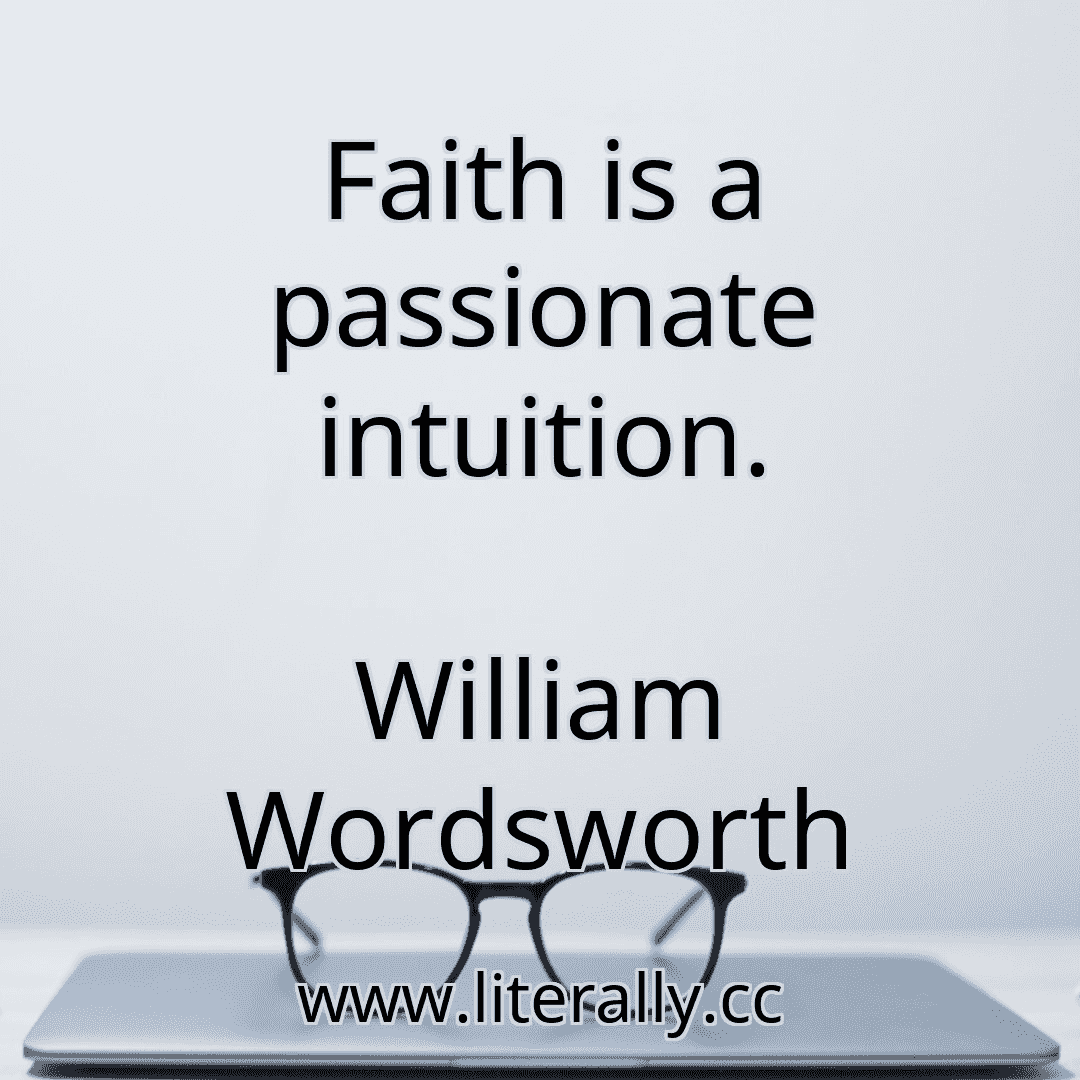 Faith is a passionate intuition.
William Wordsworth
