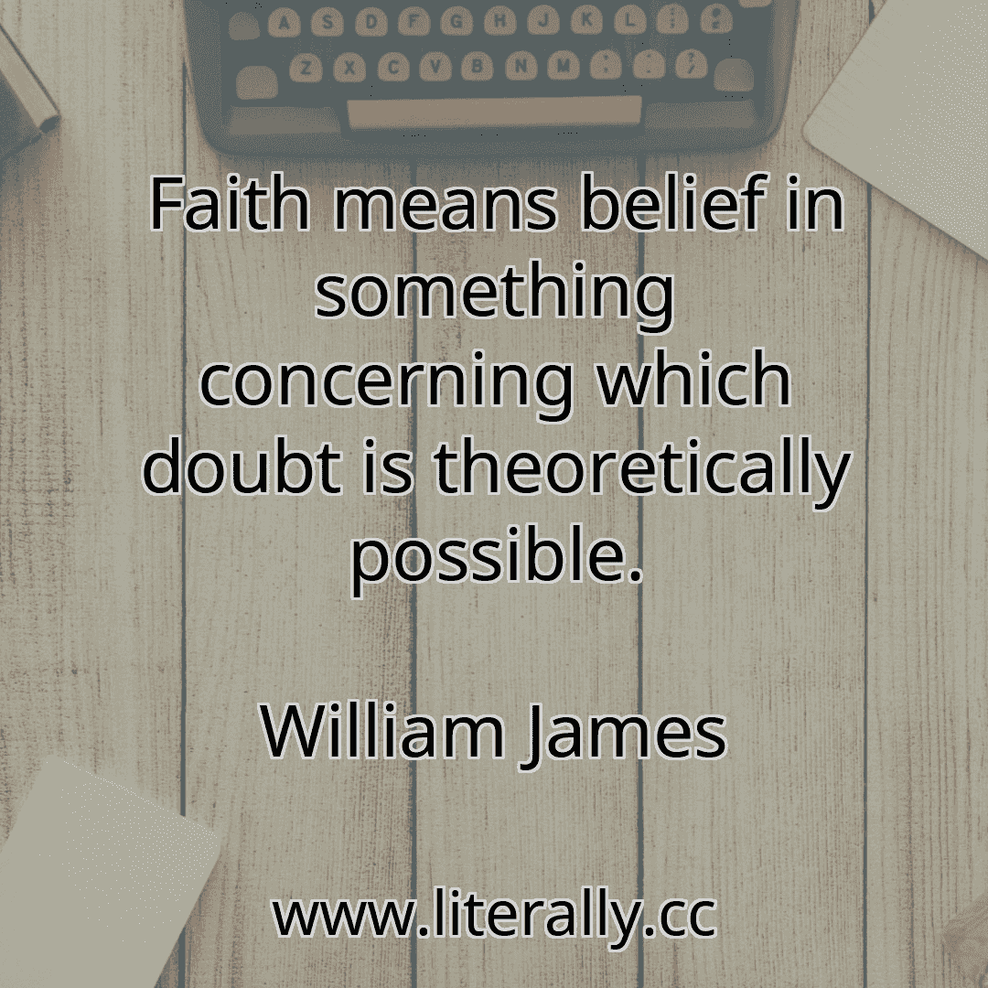 Faith means belief in something concerning which doubt is theoretically possible.
William James
