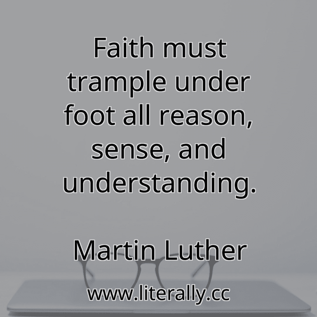 Faith must trample under foot all reason, sense, and understanding.
Martin Luther

