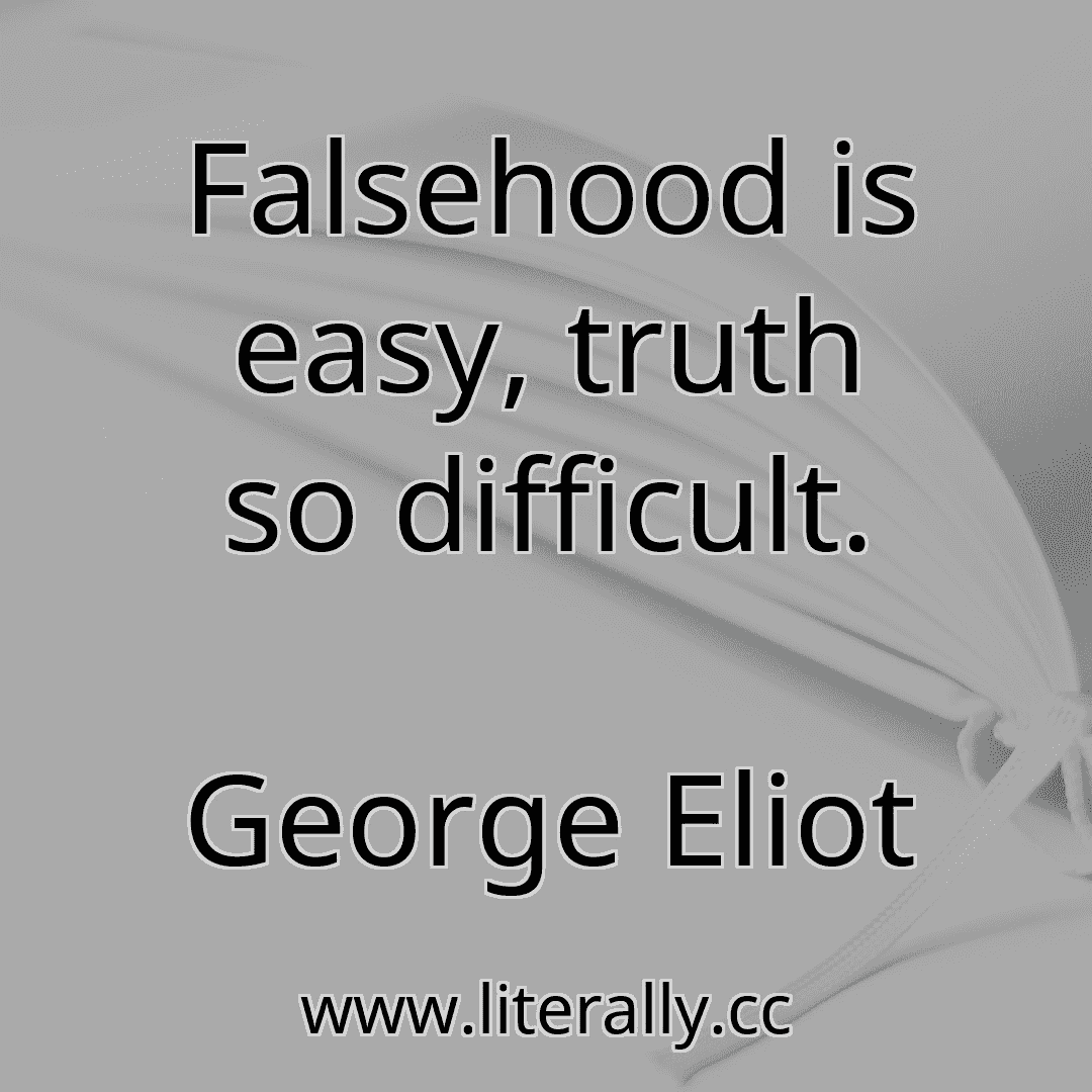 Falsehood is easy, truth so difficult.
George Eliot
