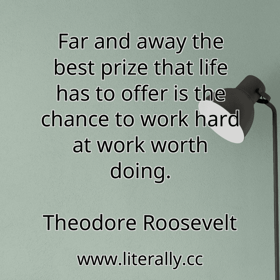 Far and away the best prize that life has to offer is the chance to work hard at work worth doing.
Theodore Roosevelt
