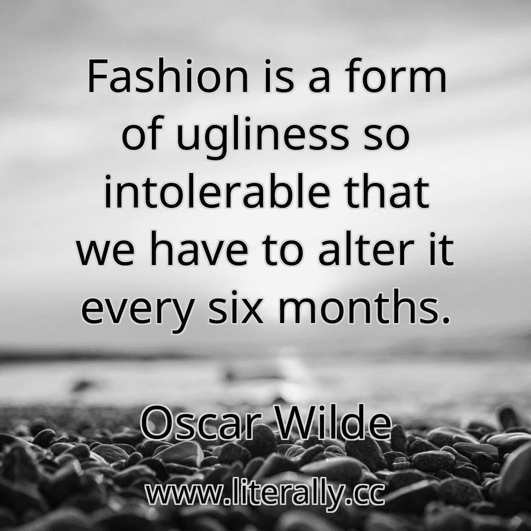 Fashion is a form of ugliness so intolerable that we have to alter it every six months.
Oscar Wilde
