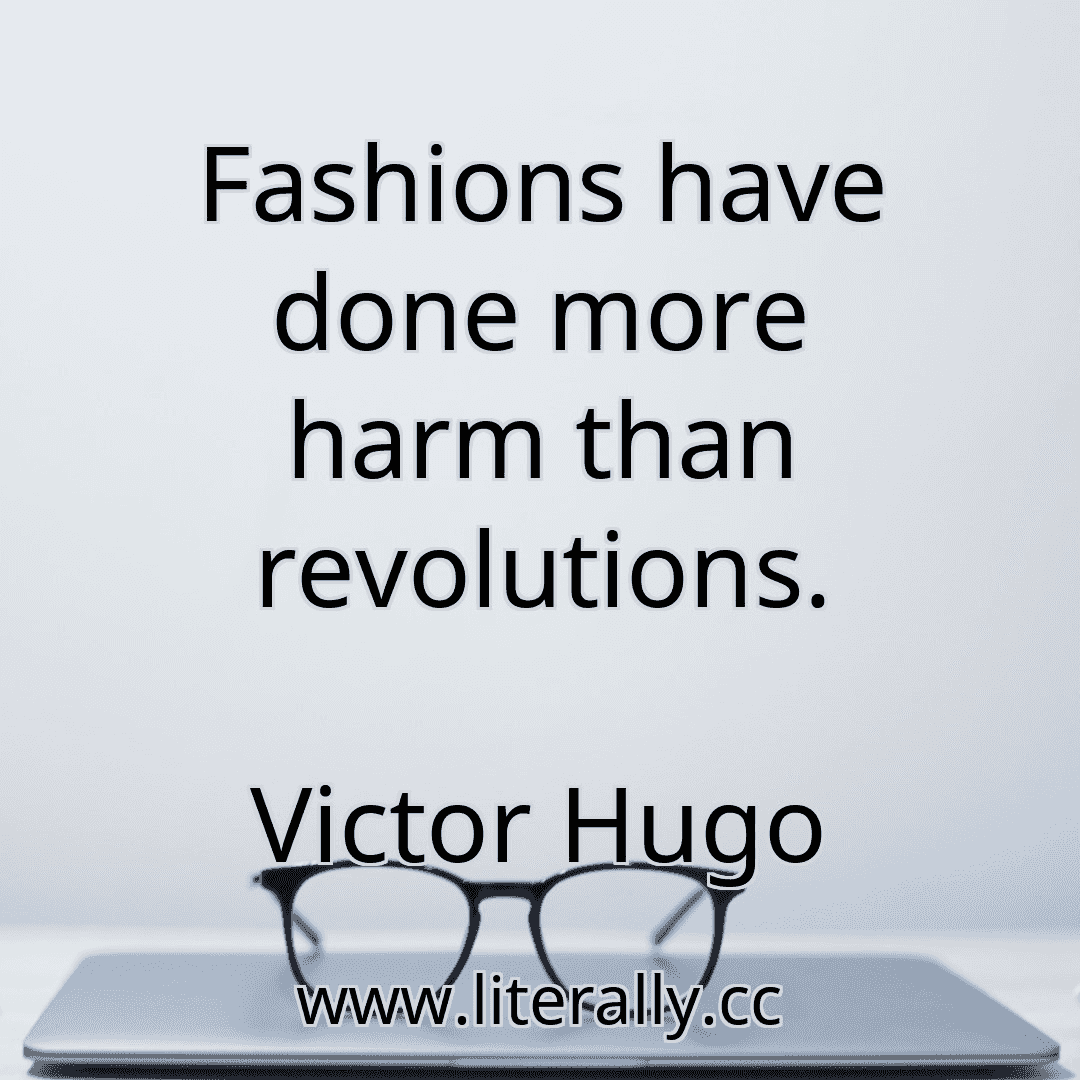 Fashions have done more harm than revolutions.
Victor Hugo
