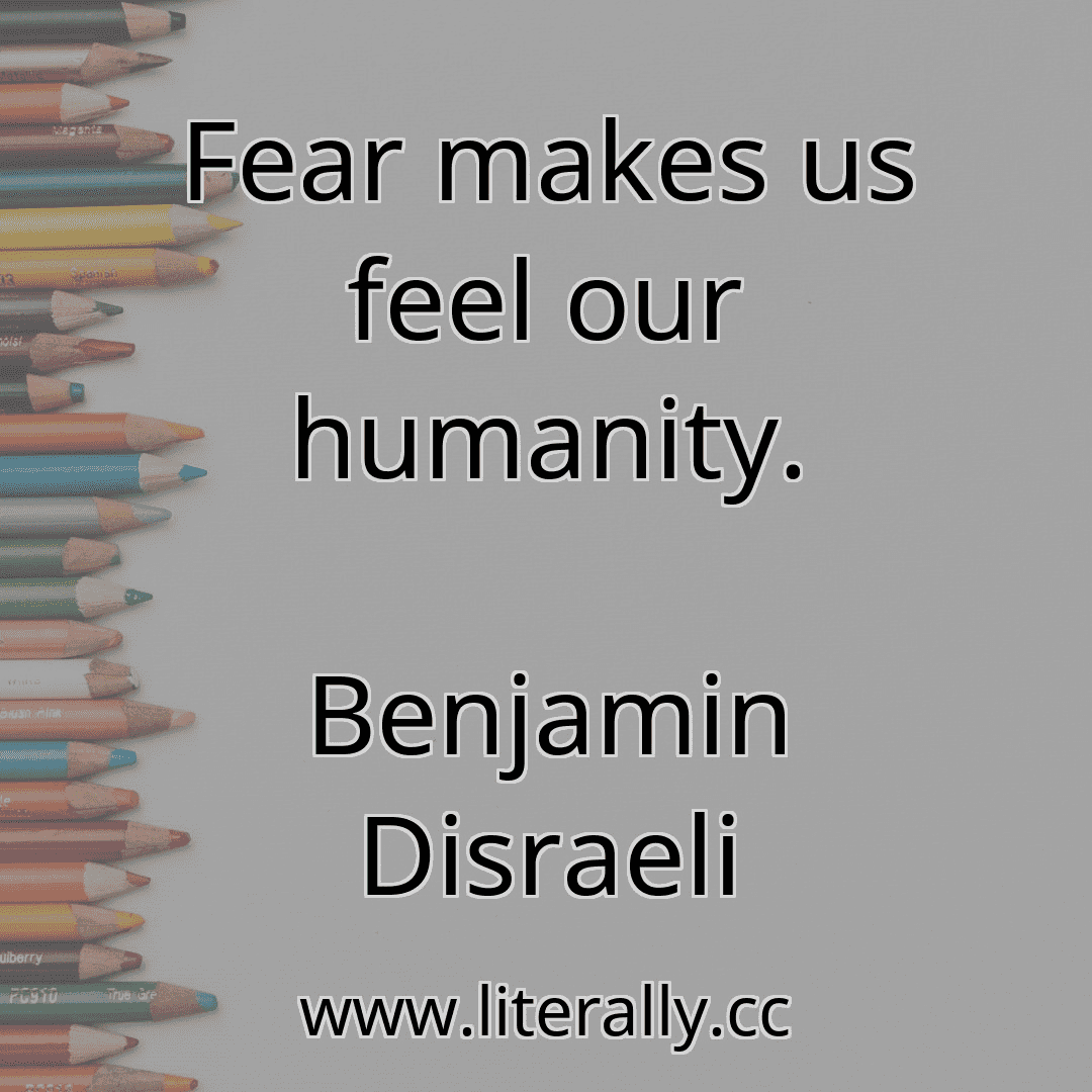 Fear makes us feel our humanity.
Benjamin Disraeli
