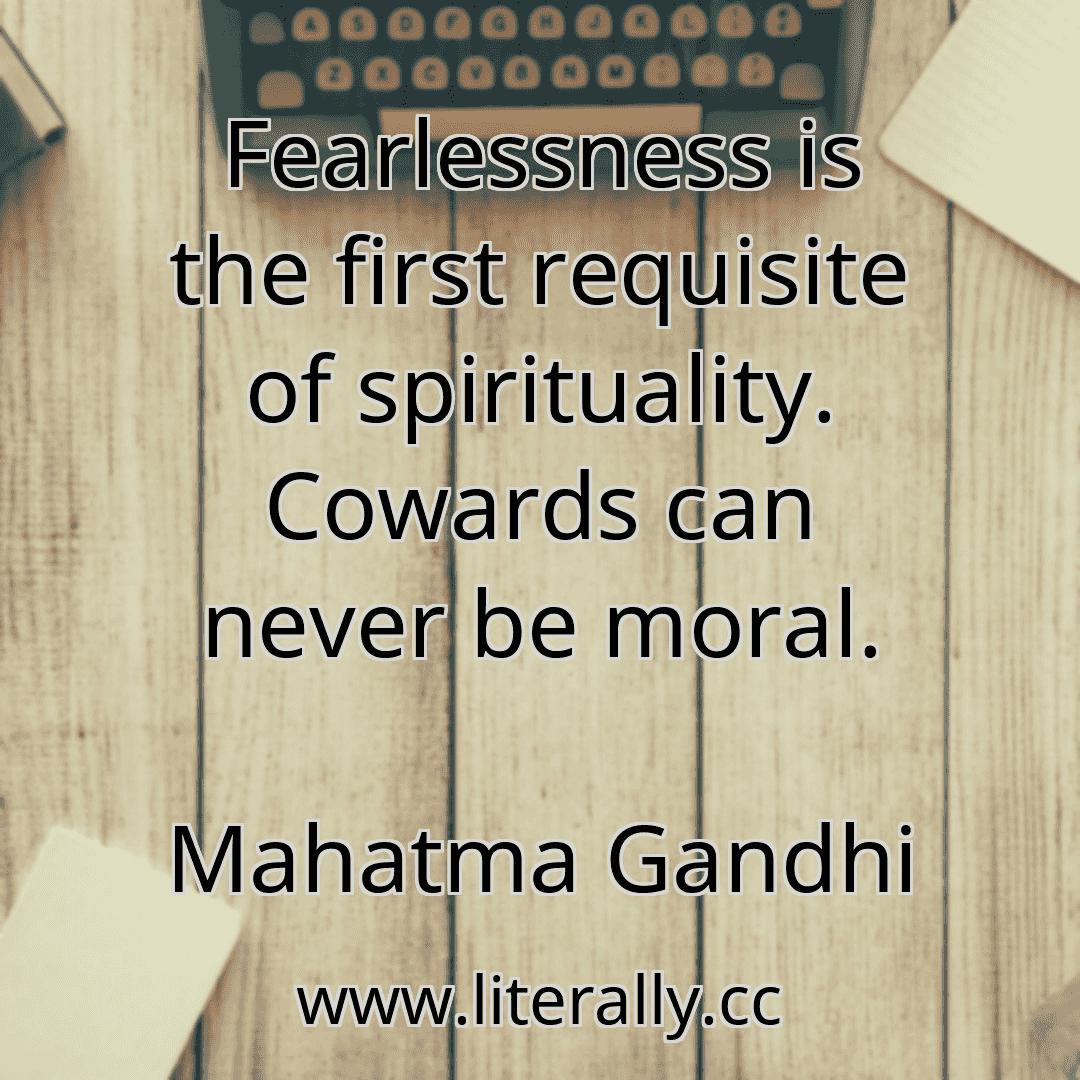Fearlessness is the first requisite of spirituality. Cowards can never be moral.
Mahatma Gandhi
