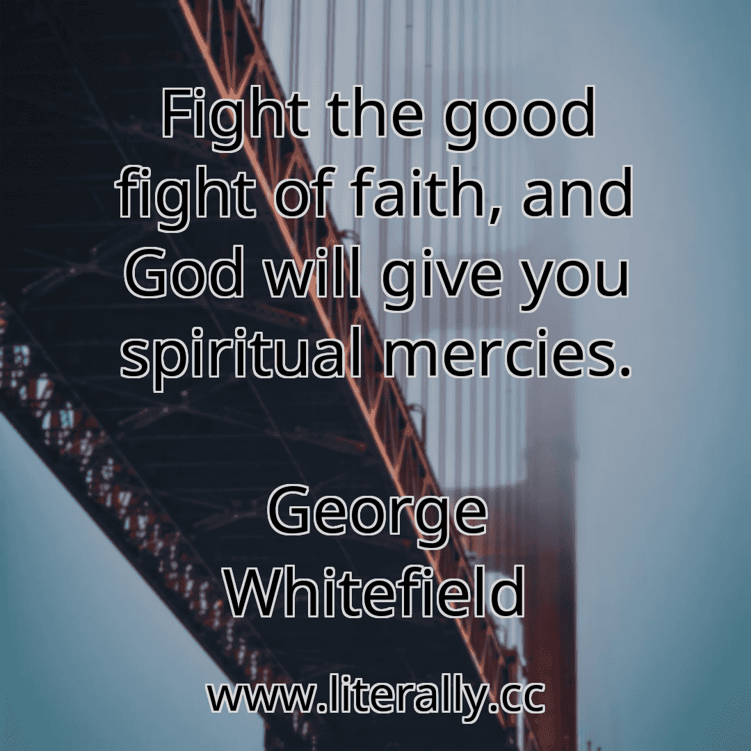 Fight the good fight of faith, and God will give you spiritual mercies.
George Whitefield
