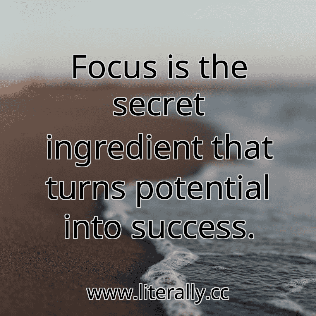 Focus is the secret ingredient that turns potential into success.
