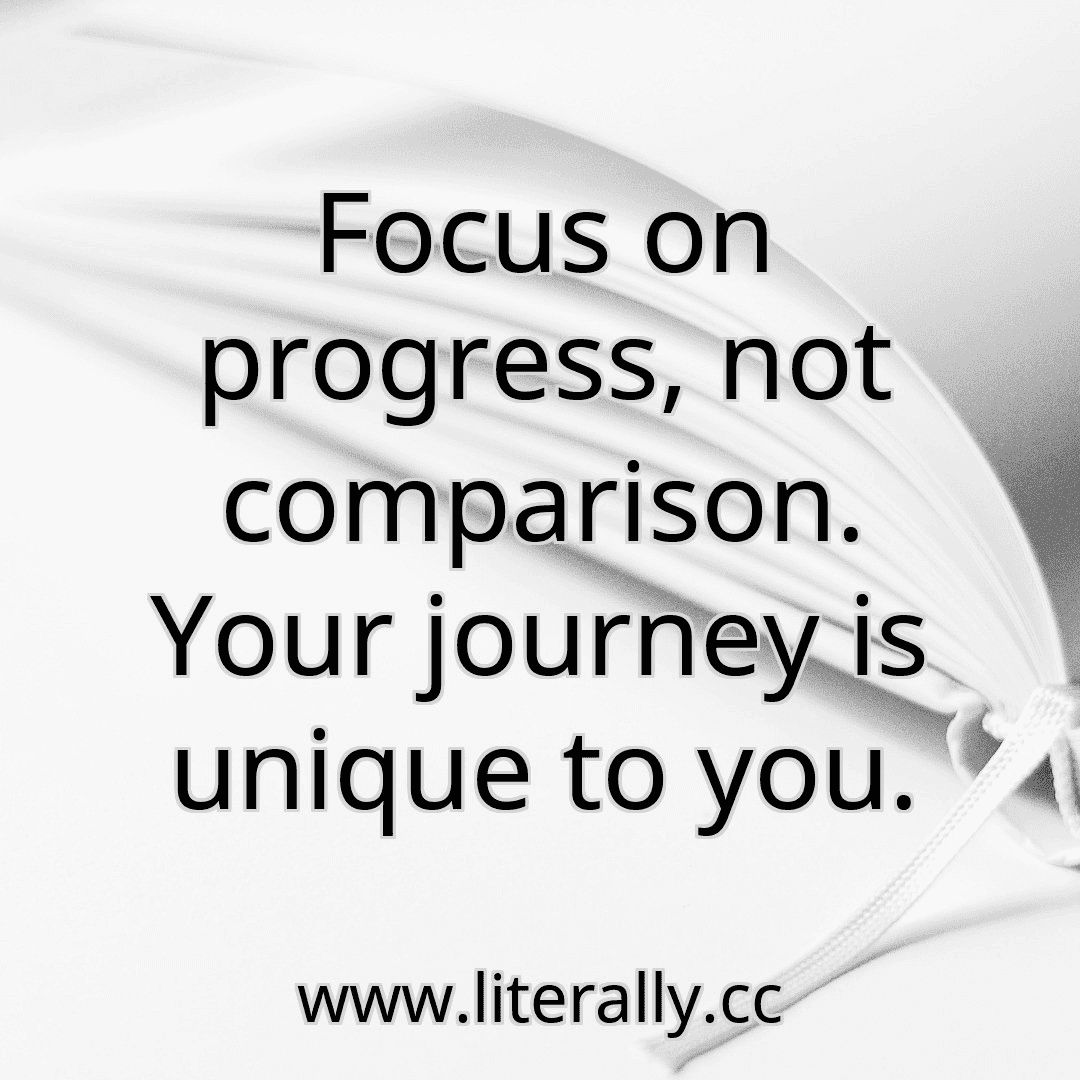 Focus on progress, not comparison. Your journey is unique to you.
