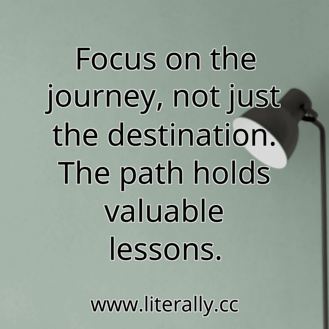 Focus on the journey, not just the destination. The path holds valuable lessons.
