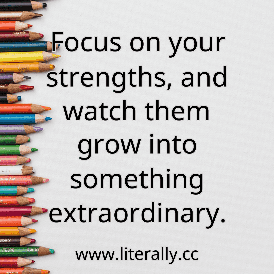 Focus on your strengths, and watch them grow into something extraordinary.
