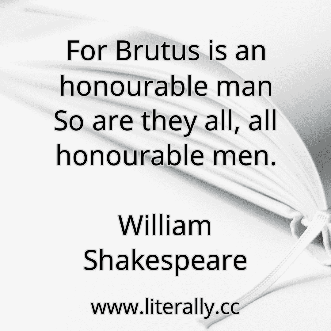 For Brutus is an honourable man So are they all, all honourable men.
William Shakespeare
