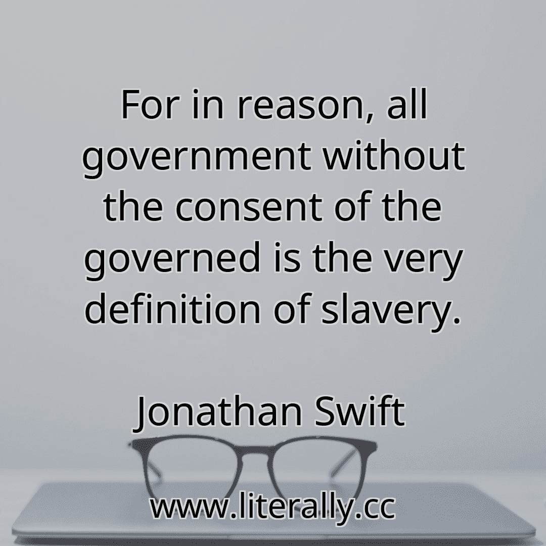 For in reason, all government without the consent of the governed is the very definition of slavery.
Jonathan Swift
