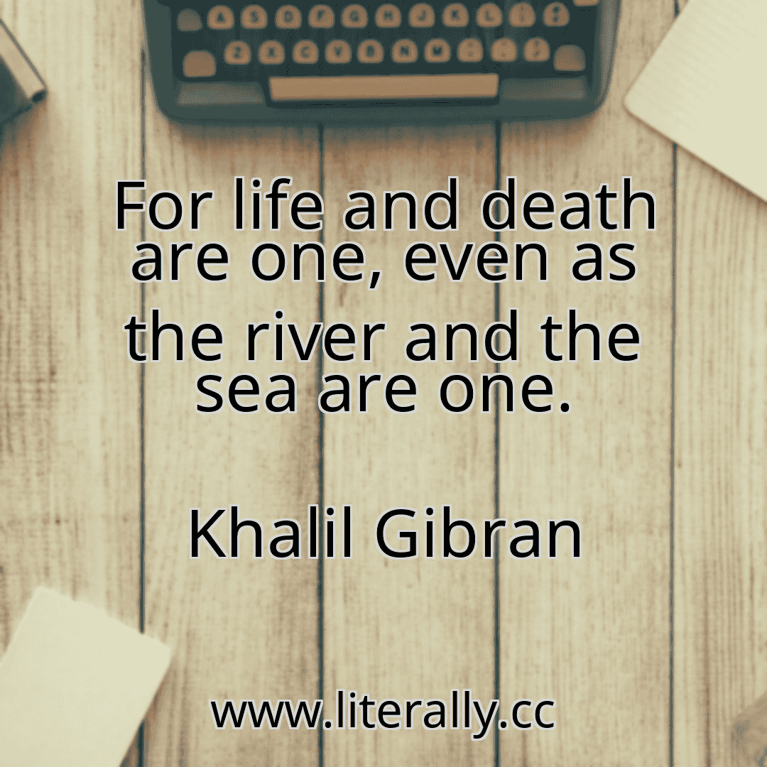For life and death are one, even as the river and the sea are one.
Khalil Gibran
