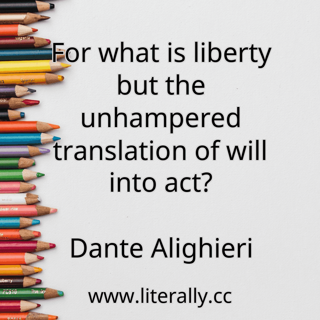 For what is liberty but the unhampered translation of will into act?
Dante Alighieri
