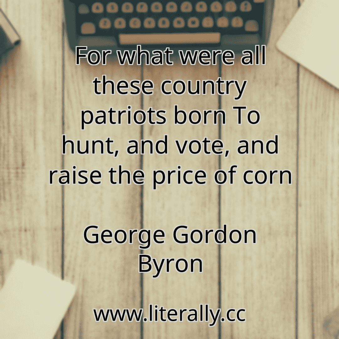 For what were all these country patriots born To hunt, and vote, and raise the price of corn
George Gordon Byron

