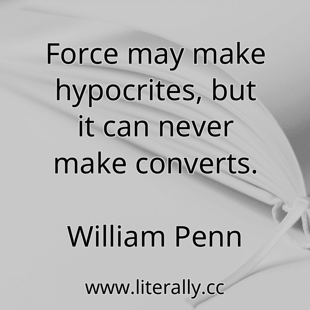 Force may make hypocrites, but it can never make converts.
William Penn
