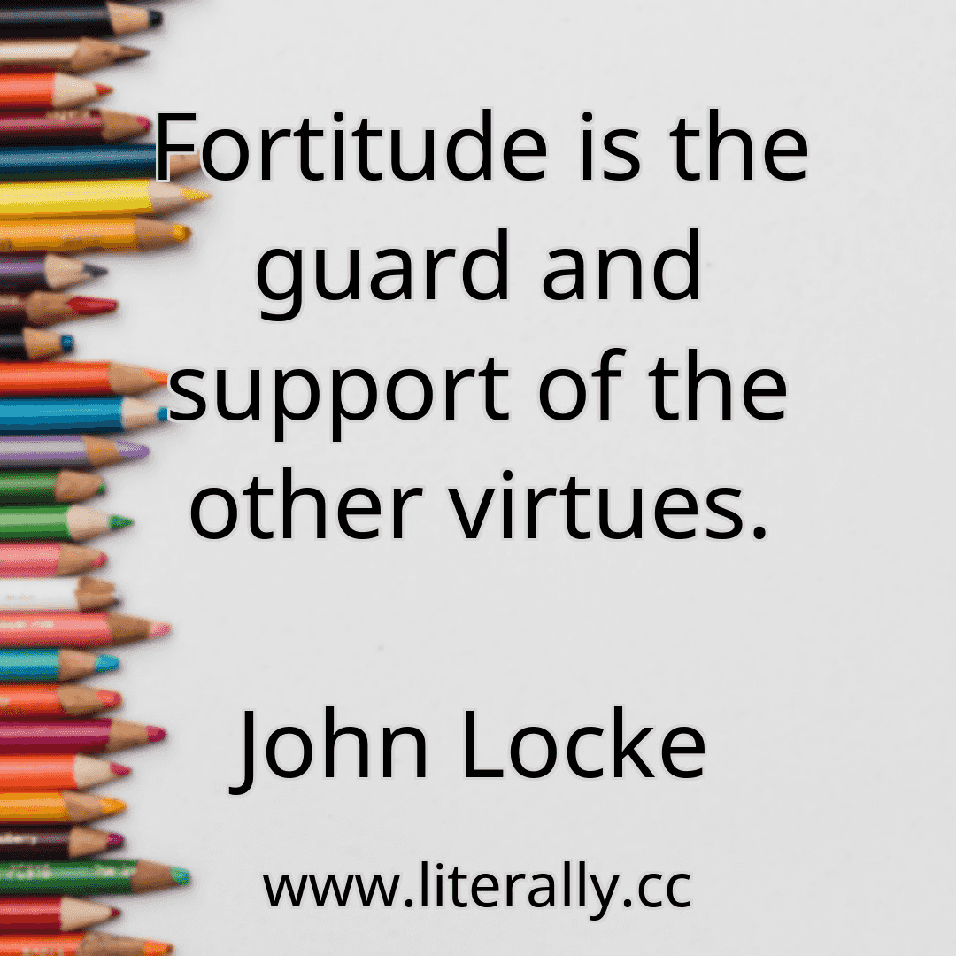 Fortitude is the guard and support of the other virtues.
John Locke
