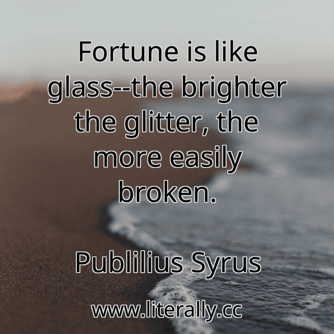 Fortune is like glass--the brighter the glitter, the more easily broken.
Publilius Syrus
