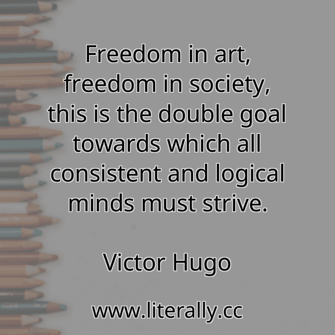 Freedom in art, freedom in society, this is the double goal towards which all consistent and logical minds must strive.
Victor Hugo
