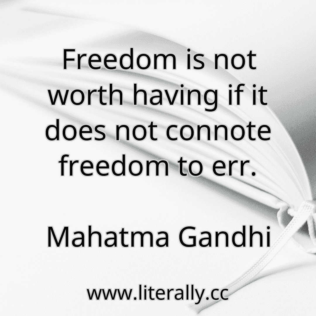 Freedom is not worth having if it does not connote freedom to err.
Mahatma Gandhi
