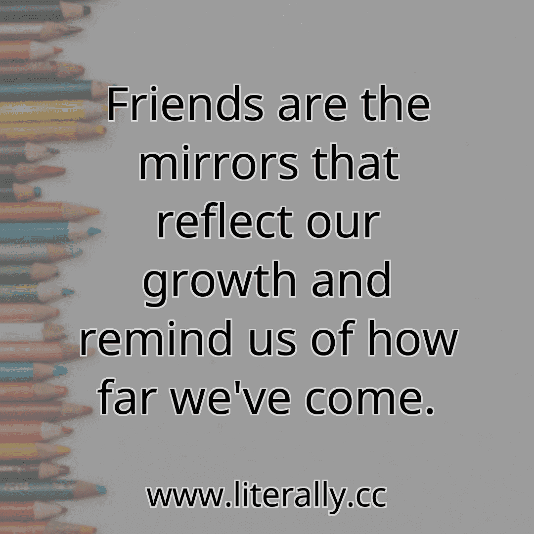 Friends are the mirrors that reflect our growth and remind us of how far we've come.
